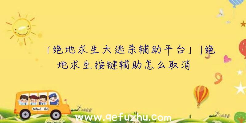 「绝地求生大逃杀辅助平台」|绝地求生按键辅助怎么取消